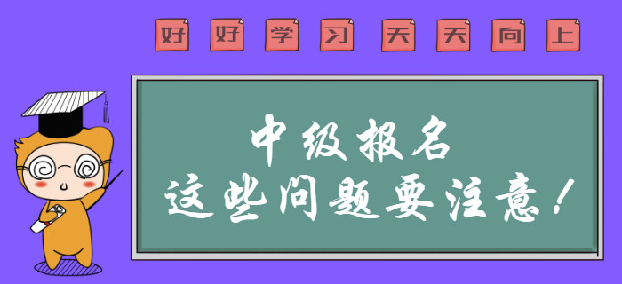 中级会计职称报名这些问题需要注意？报名前速来查看！