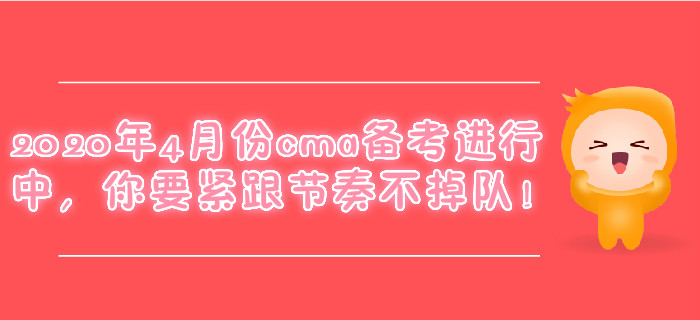 2020年4月份cma备考进行中，你要紧跟节奏不掉队！