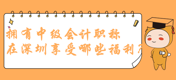 拥有中级会计职称在深圳可以享受哪些福利？政策多到你想不到！