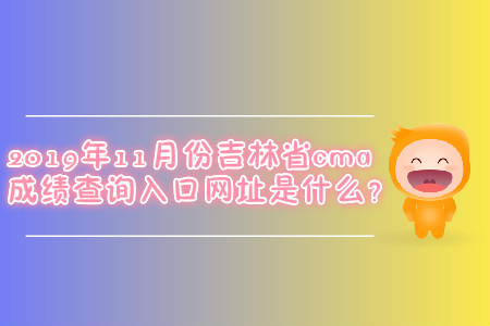 2019年11月份吉林省cma成绩查询入口网址是什么？