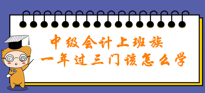 中级会计职称上班族一年过三门该怎么学？高效秘籍助您轻松通关！