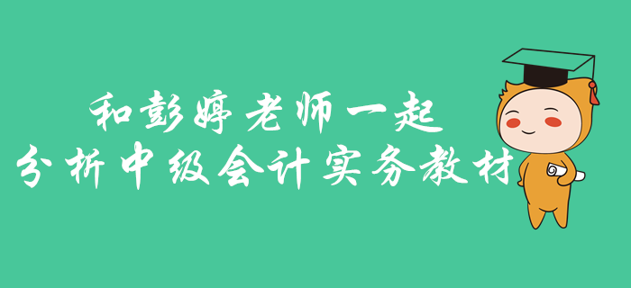 中级会计实务如何找准考核重点？快和彭婷老师一起分析梳理教材！