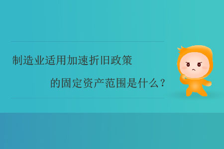 制造业适用加速折旧政策的固定资产范围是什么？