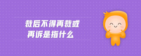 裁后不得再裁或再诉是指什么