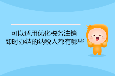 可以适用优化税务注销即时办结的纳税人都有哪些