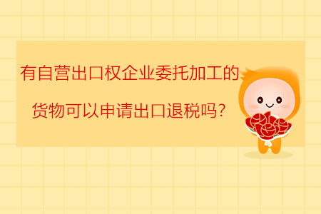 有自营出口权企业委托加工的货物可以申请出口退税吗？