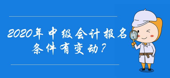 2020年中级会计报名条件有变动？速来了解最新报名资讯！