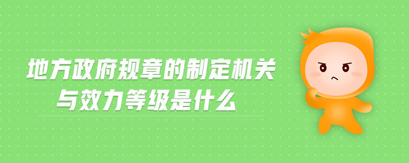 地方政府规章的制定机关与效力等级是什么