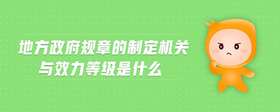 地方政府规章的制定机关与效力等级是什么