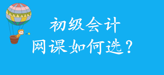 初级会计网课如何选，怎么学，看这里！