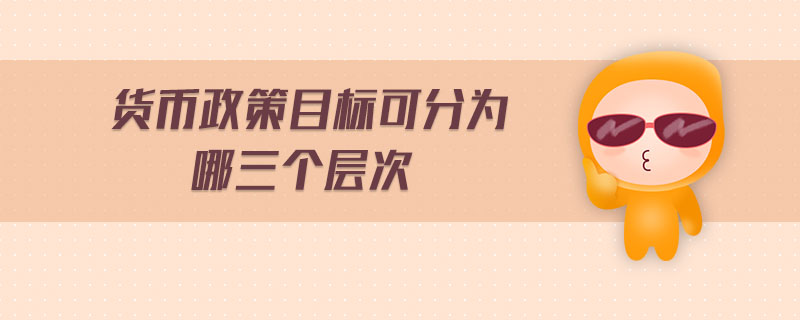 货币政策目标可分为哪三个层次