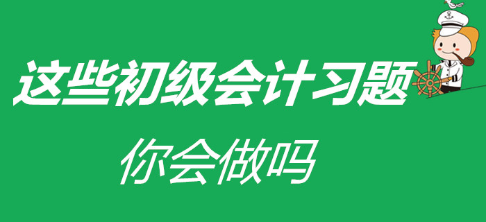 凉皮、蛋糕已会做，在家被迫成才的初级会计考生，这些习题会做吗？