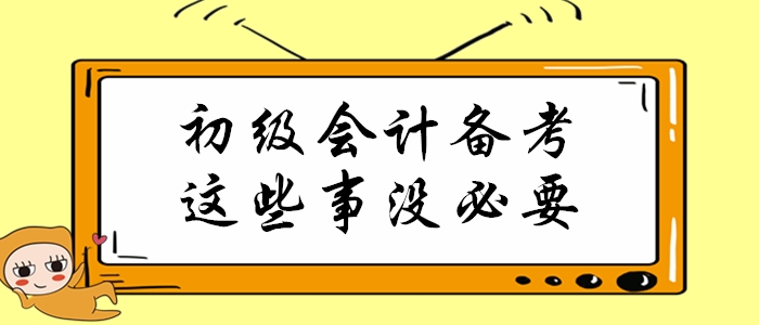 初级会计职称备考倒计时，这些事通通没必要做！