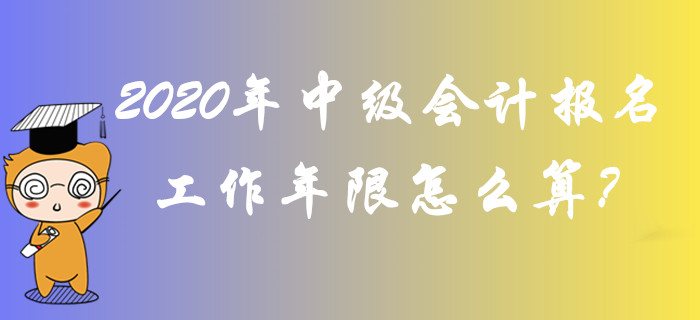 2020年中级会计报名工作年限怎么算？全面答疑轻松解惑！