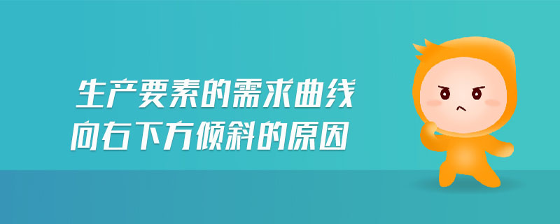 生产要素的需求曲线向右下方倾斜的原因