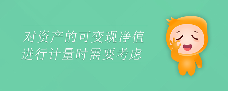 对资产的可变现净值进行计量时需要考虑