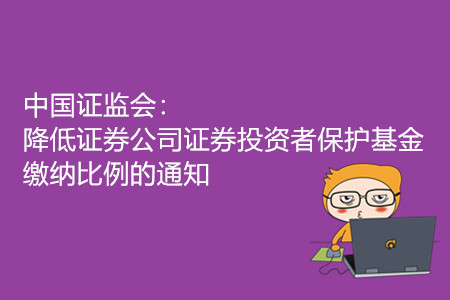 中国证监会：降低证券公司证券投资者保护基金缴纳比例的通知