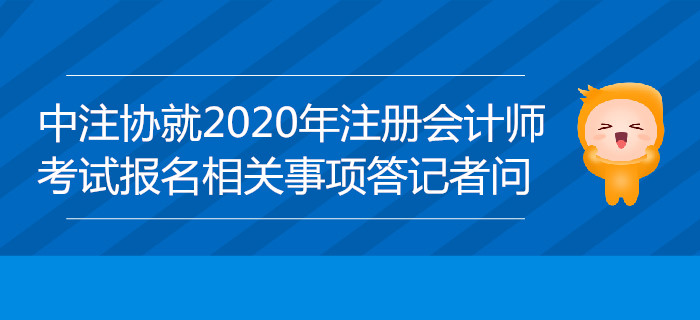 中注协负责人就2020年注册会计师全国统一考试报名相关事项答记者问