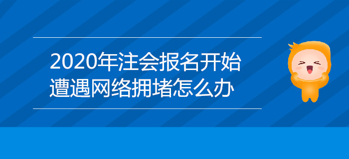 2020年注会报名开始，遭遇网络拥堵怎么办？