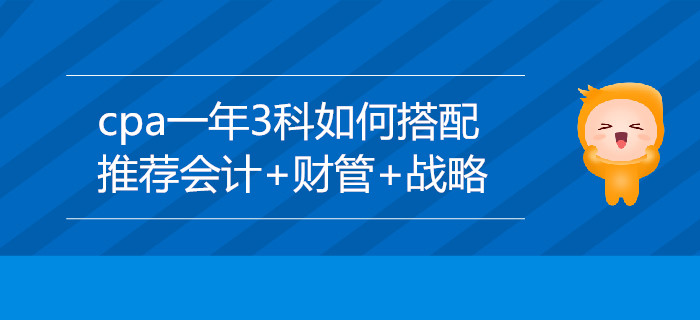 CPA一年3科如何搭配？推荐会计+财管+战略