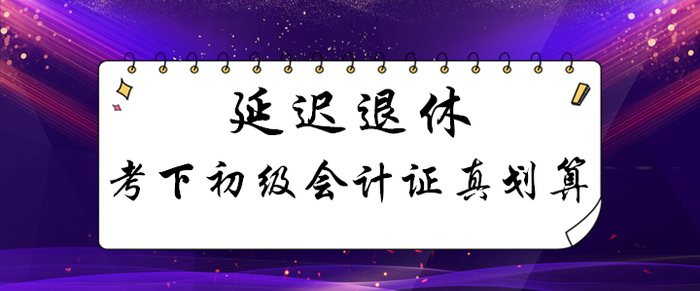 延迟退休！考下初级会计证能用几十年，这笔账怎么算都划算！