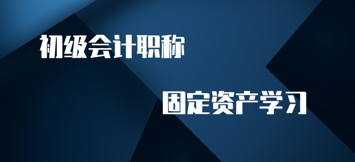 初级会计职称名师带你学习固定资产，赶快来看！