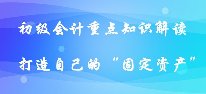 初级会计重点知识解读-打造自己的“固定资产”！（下篇）