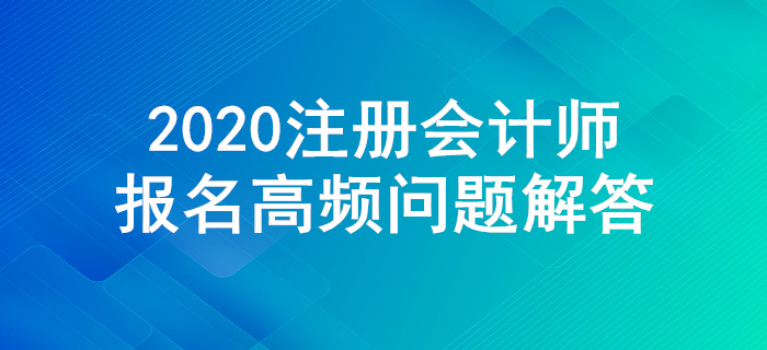 不懂就来！2020年注册会计师报名高频问题解答