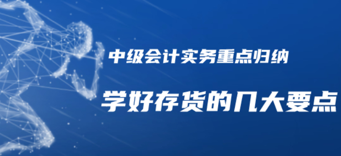 2020年中级会计实务重点知识归纳-学好存货的几个要点需注意！