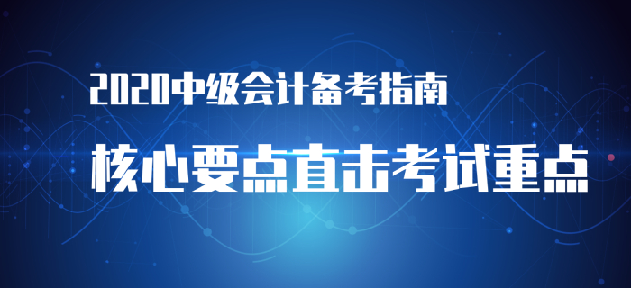 2020年中级会计实务备考指南！立即查看直击考试要点！