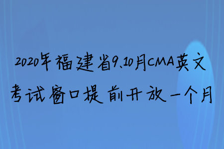 2020年福建省9、10月CMA英文考试窗口提前开放一个月