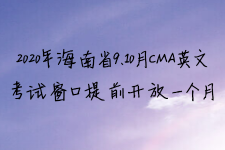 2020年海南省9、10月CMA英文考试窗口提前开放一个月