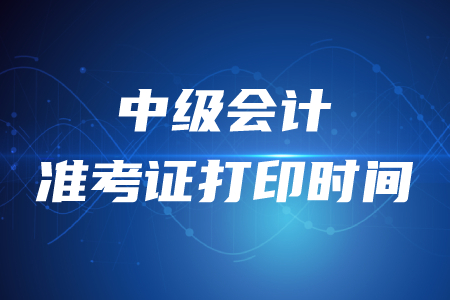 宁夏中级会计准考证打印时间2020年在何时？