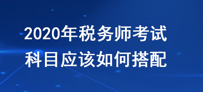 税务师考试科目搭配应该遵循哪些原则？不同人群应该如何报考？