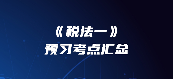 提前准备！2020年税务师《税法一》预习考点汇总