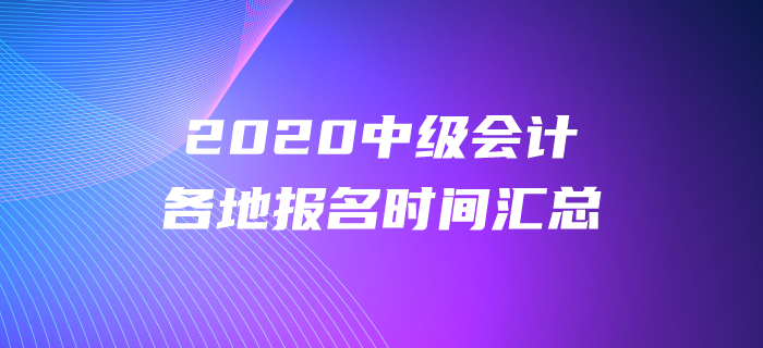 2020年中级会计各地报名时间都公布了吗？报名时间盘点！