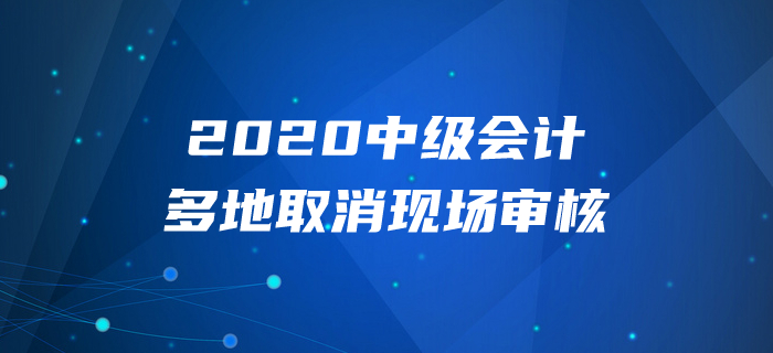 2020年中级会计报名多地取消现场审核？以下信息不容错过！