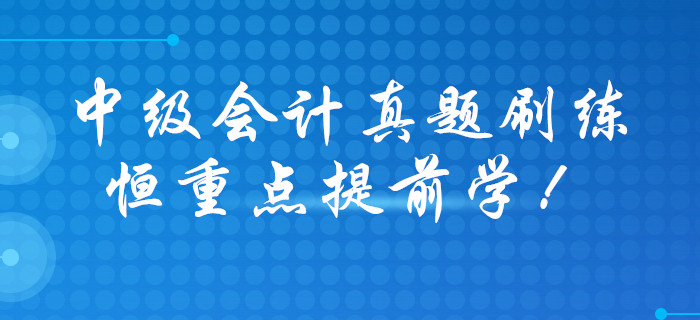 打响2020年中级会计职称预习战，历年真题大礼包免费领取！