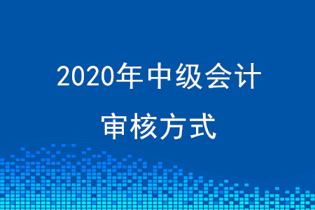 四川2020年中级会计审核方式有变化吗？