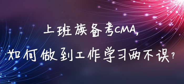 上班族备考CMA，如何做到工作学习两不误？