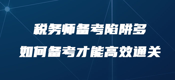 税务师备考陷阱多，如何备考才能高效通关？