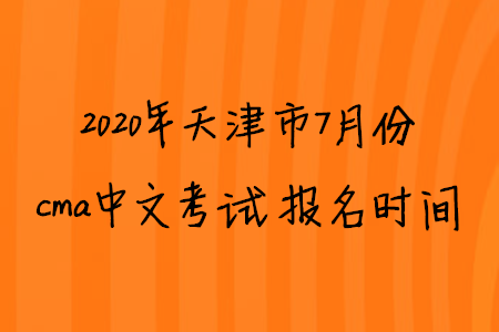 2020年天津市7月份cma中文考试报名时间