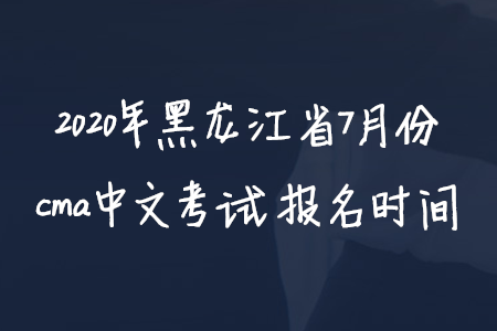 2020年黑龙江省7月份cma中文考试报名时间