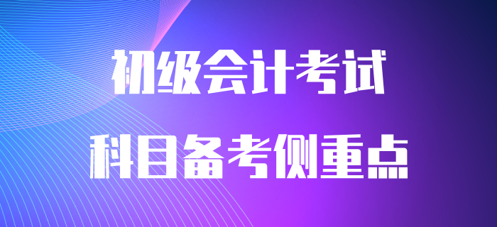 初级会计两科目有哪些备考侧重点？早看早知道！