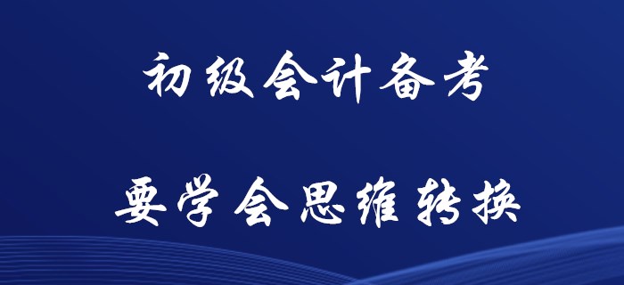 初级会计备考，你要学会思维转换