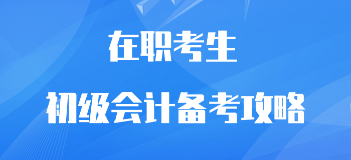 在职初级会计考生逆袭翻盘攻略！再不抓紧学习就晚了！