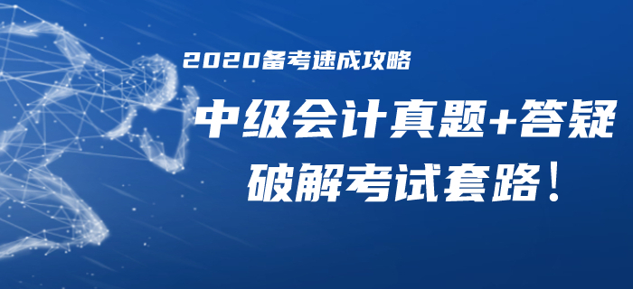 2020年中级会计备考速成攻略！历年真题/精华答疑助你破解考试套路！