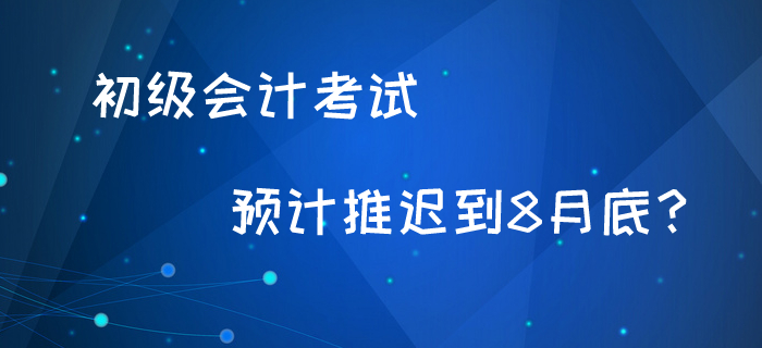 初级会计考试最新消息！预计8月底考试？