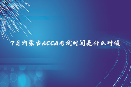 7月内蒙古ACCA考试时间是什么时候