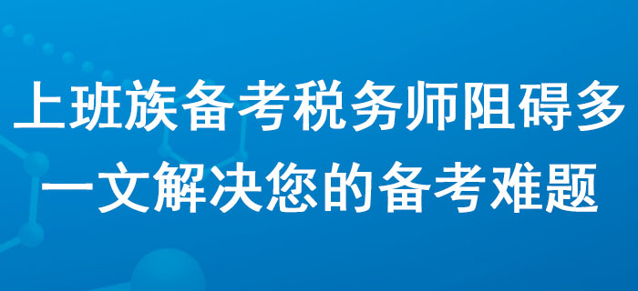 上班族备考税务师阻碍多？一文解决您的备考难题！